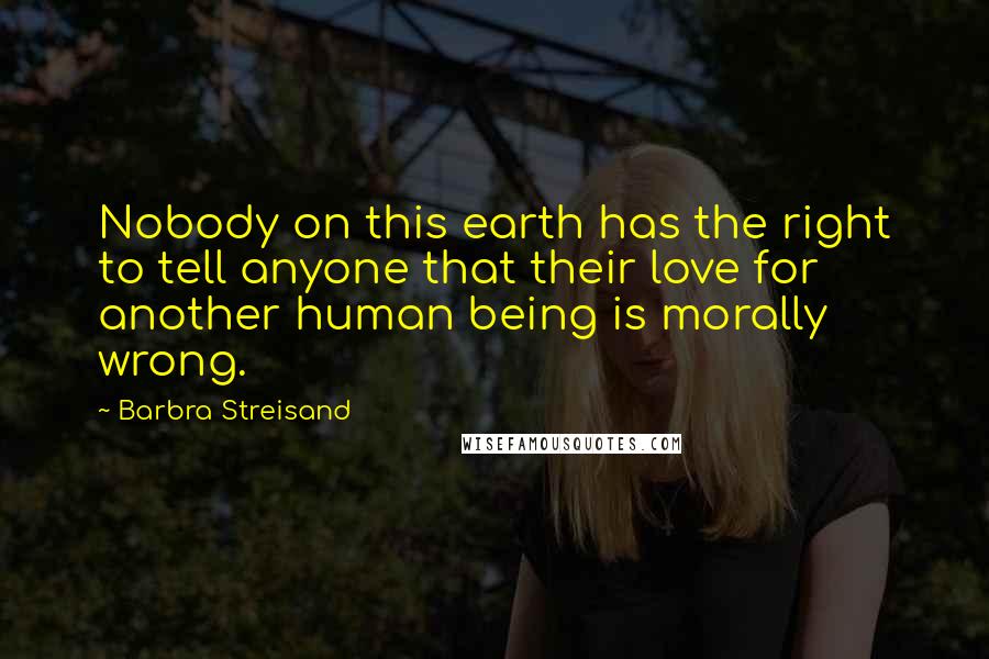 Barbra Streisand Quotes: Nobody on this earth has the right to tell anyone that their love for another human being is morally wrong.