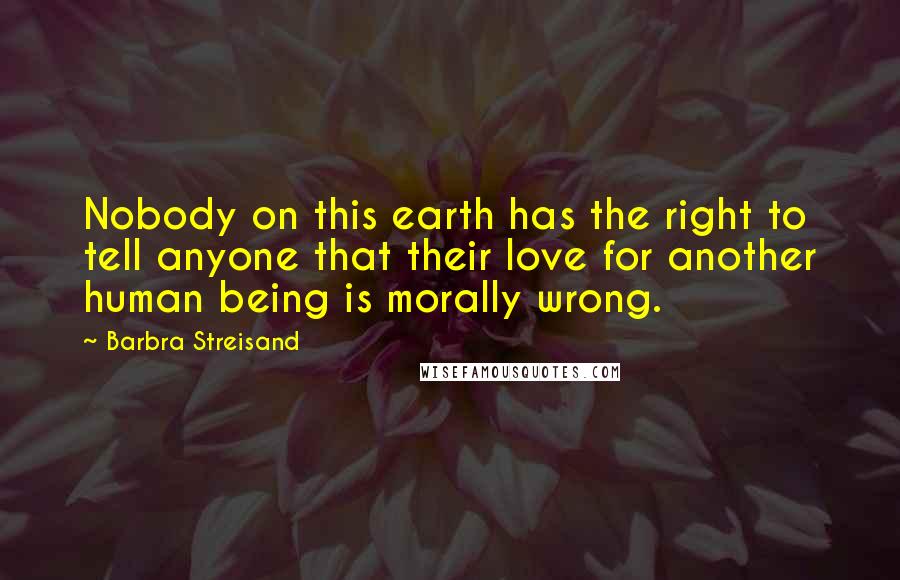 Barbra Streisand Quotes: Nobody on this earth has the right to tell anyone that their love for another human being is morally wrong.