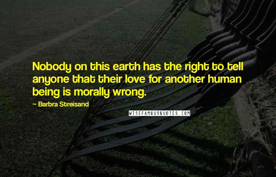 Barbra Streisand Quotes: Nobody on this earth has the right to tell anyone that their love for another human being is morally wrong.