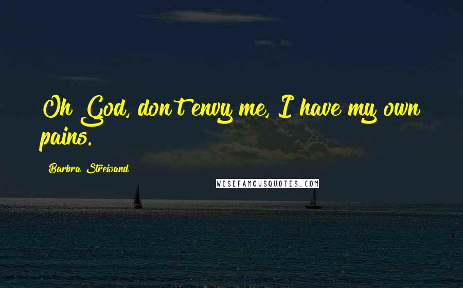 Barbra Streisand Quotes: Oh God, don't envy me, I have my own pains.