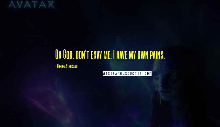 Barbra Streisand Quotes: Oh God, don't envy me, I have my own pains.