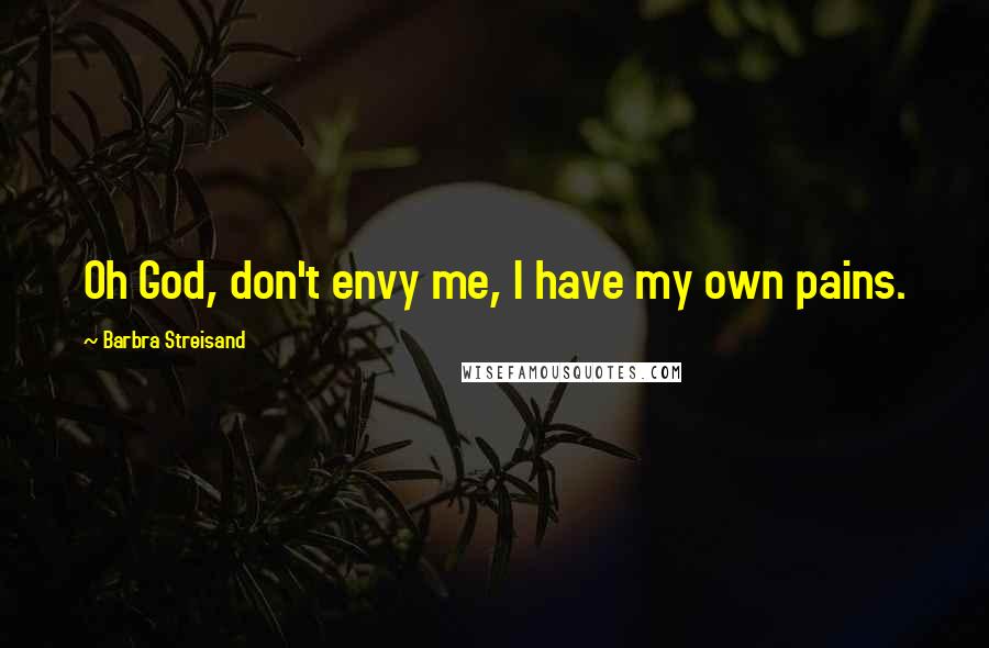 Barbra Streisand Quotes: Oh God, don't envy me, I have my own pains.