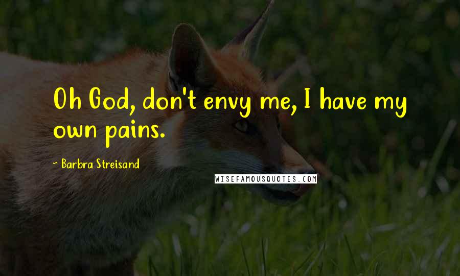 Barbra Streisand Quotes: Oh God, don't envy me, I have my own pains.