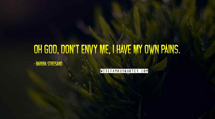 Barbra Streisand Quotes: Oh God, don't envy me, I have my own pains.