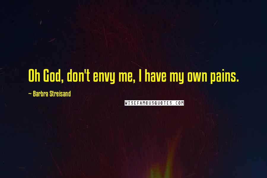 Barbra Streisand Quotes: Oh God, don't envy me, I have my own pains.