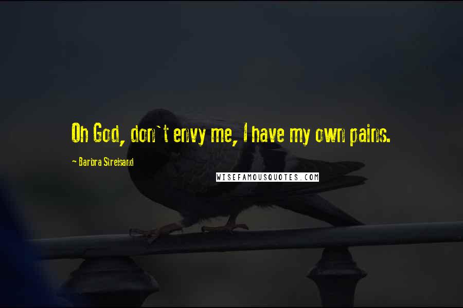 Barbra Streisand Quotes: Oh God, don't envy me, I have my own pains.