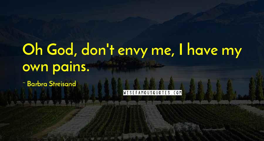 Barbra Streisand Quotes: Oh God, don't envy me, I have my own pains.