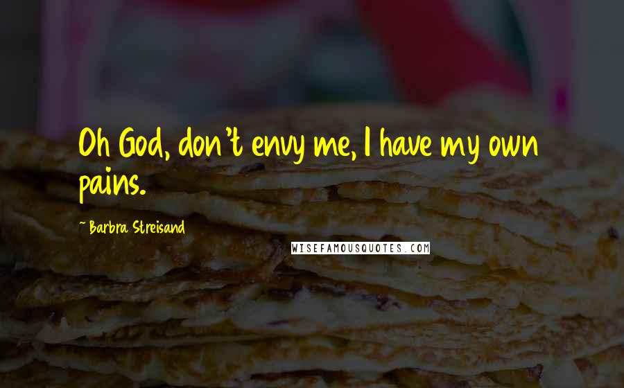 Barbra Streisand Quotes: Oh God, don't envy me, I have my own pains.