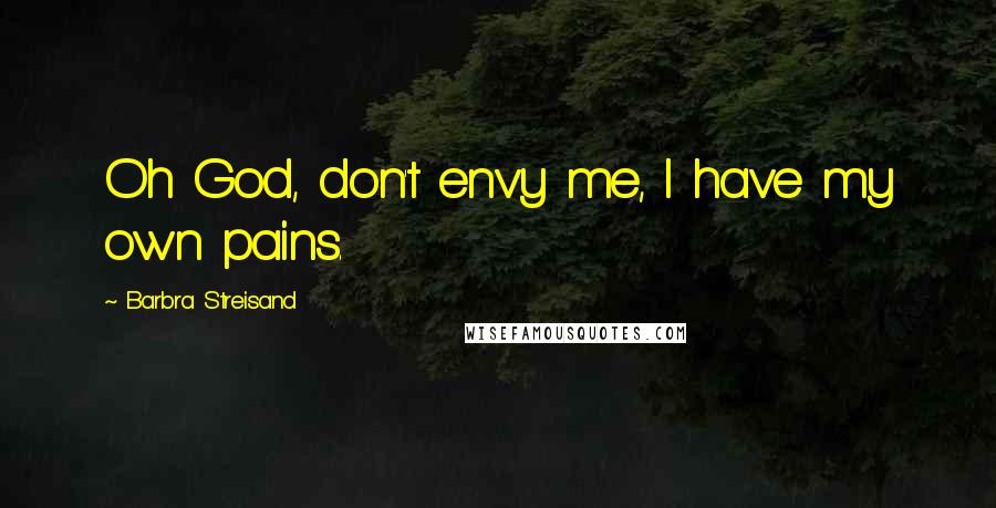Barbra Streisand Quotes: Oh God, don't envy me, I have my own pains.