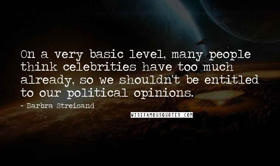 Barbra Streisand Quotes: On a very basic level, many people think celebrities have too much already, so we shouldn't be entitled to our political opinions.