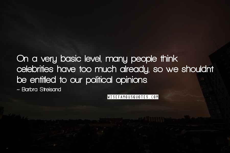 Barbra Streisand Quotes: On a very basic level, many people think celebrities have too much already, so we shouldn't be entitled to our political opinions.