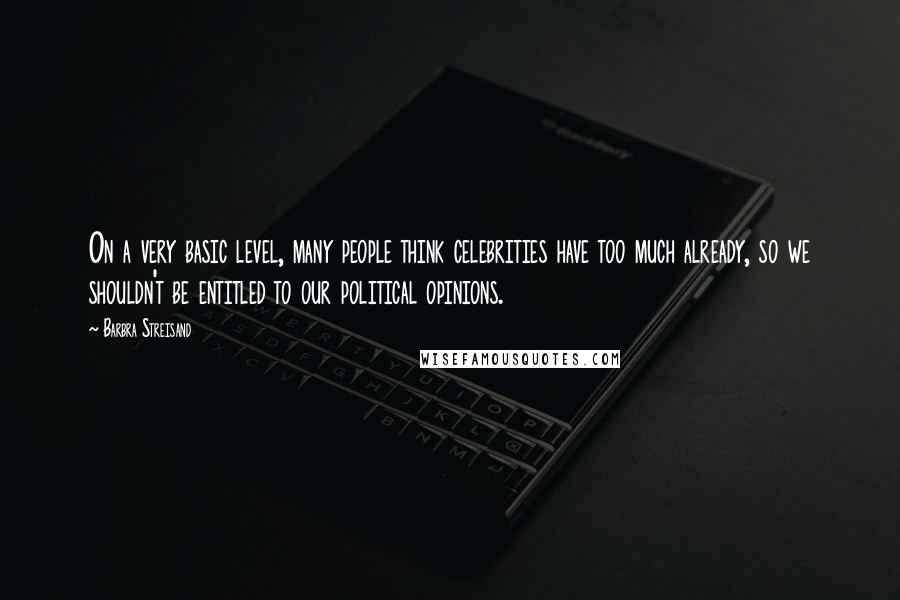 Barbra Streisand Quotes: On a very basic level, many people think celebrities have too much already, so we shouldn't be entitled to our political opinions.