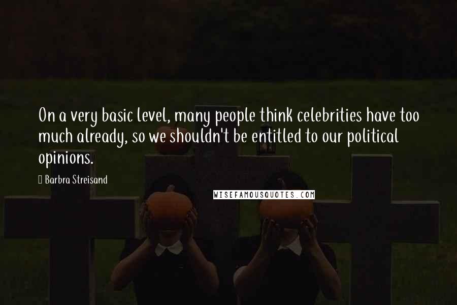 Barbra Streisand Quotes: On a very basic level, many people think celebrities have too much already, so we shouldn't be entitled to our political opinions.