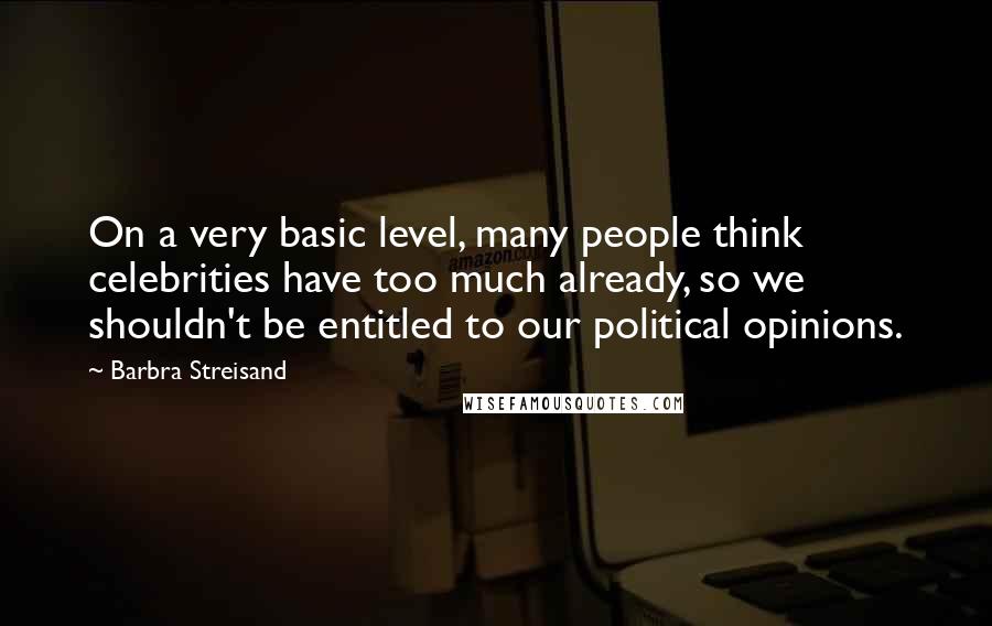 Barbra Streisand Quotes: On a very basic level, many people think celebrities have too much already, so we shouldn't be entitled to our political opinions.