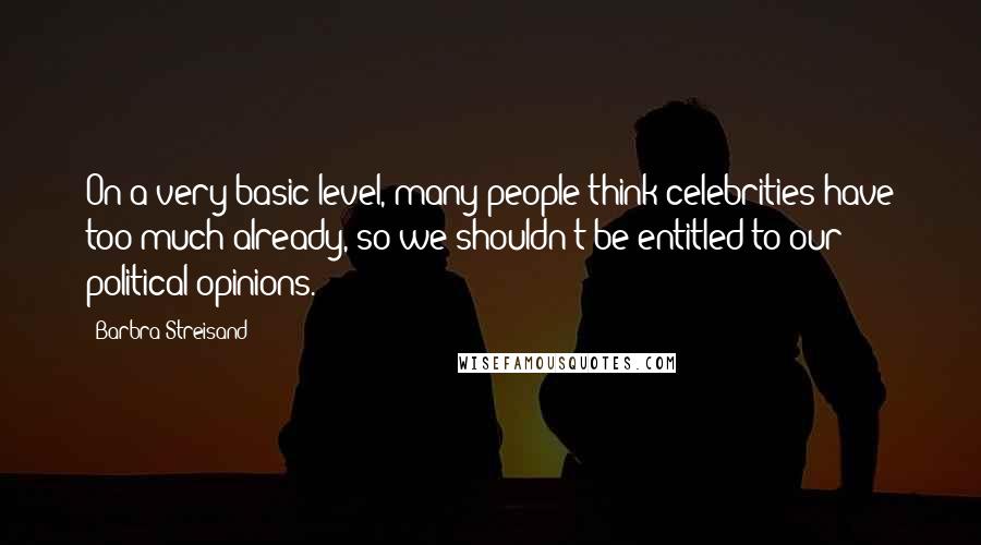 Barbra Streisand Quotes: On a very basic level, many people think celebrities have too much already, so we shouldn't be entitled to our political opinions.