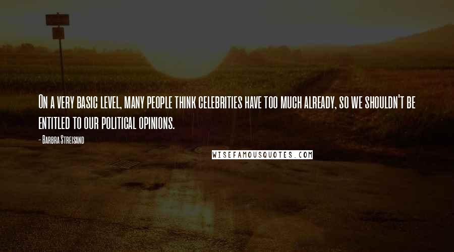 Barbra Streisand Quotes: On a very basic level, many people think celebrities have too much already, so we shouldn't be entitled to our political opinions.