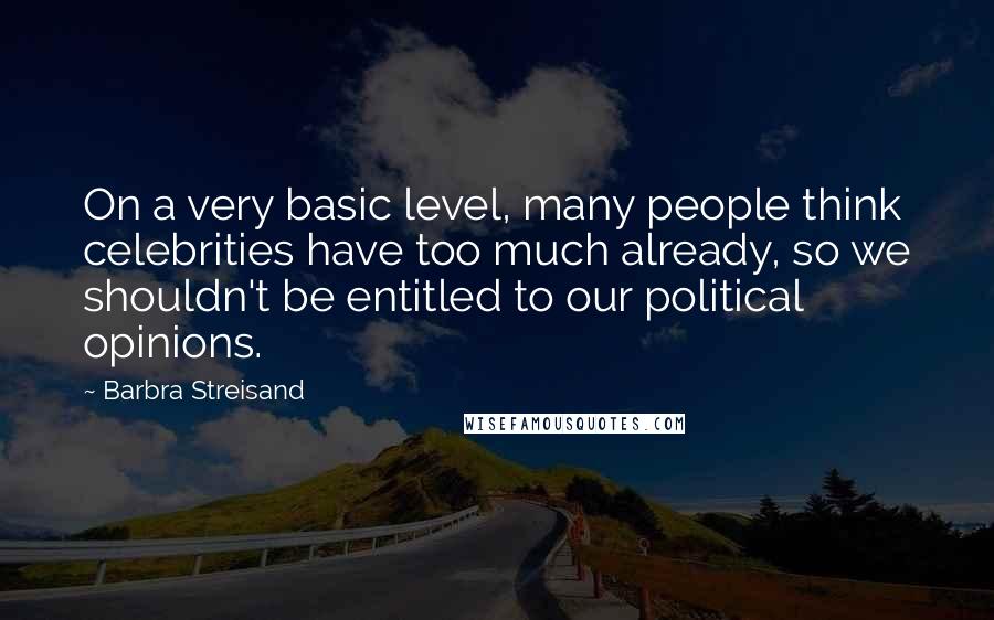 Barbra Streisand Quotes: On a very basic level, many people think celebrities have too much already, so we shouldn't be entitled to our political opinions.