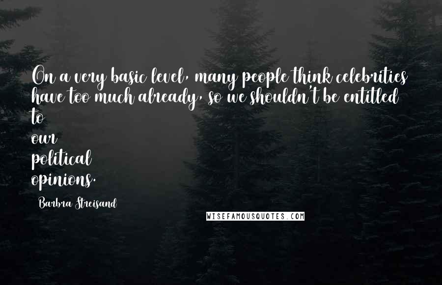 Barbra Streisand Quotes: On a very basic level, many people think celebrities have too much already, so we shouldn't be entitled to our political opinions.