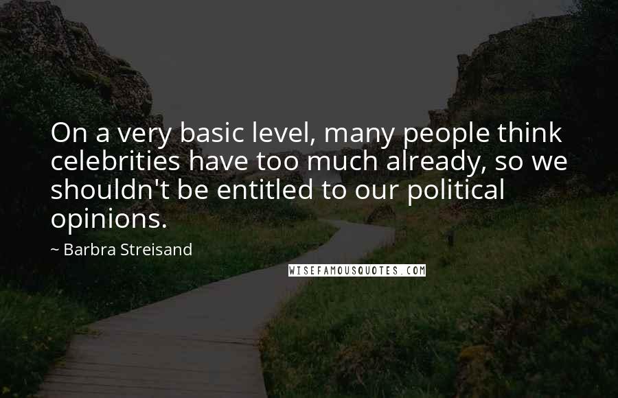 Barbra Streisand Quotes: On a very basic level, many people think celebrities have too much already, so we shouldn't be entitled to our political opinions.