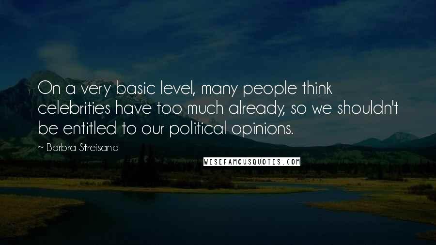 Barbra Streisand Quotes: On a very basic level, many people think celebrities have too much already, so we shouldn't be entitled to our political opinions.