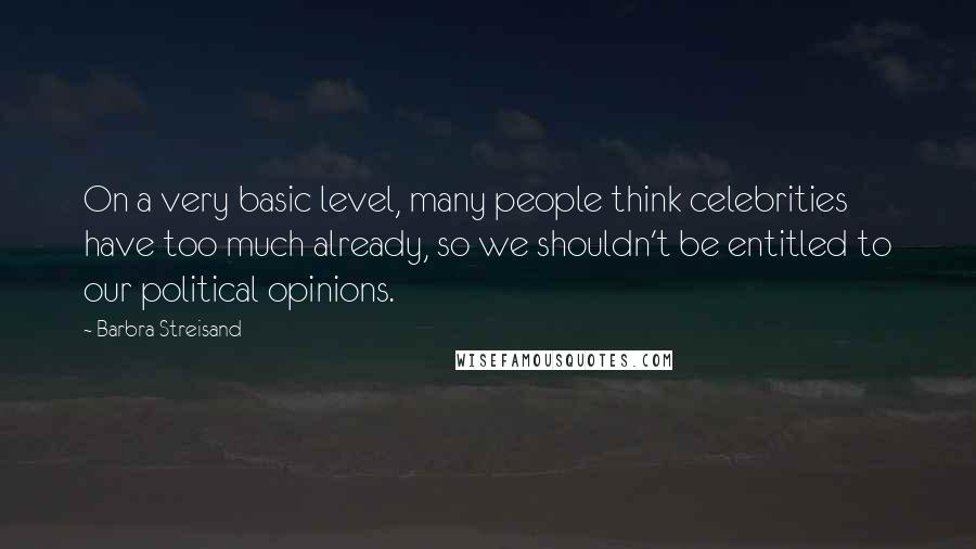 Barbra Streisand Quotes: On a very basic level, many people think celebrities have too much already, so we shouldn't be entitled to our political opinions.
