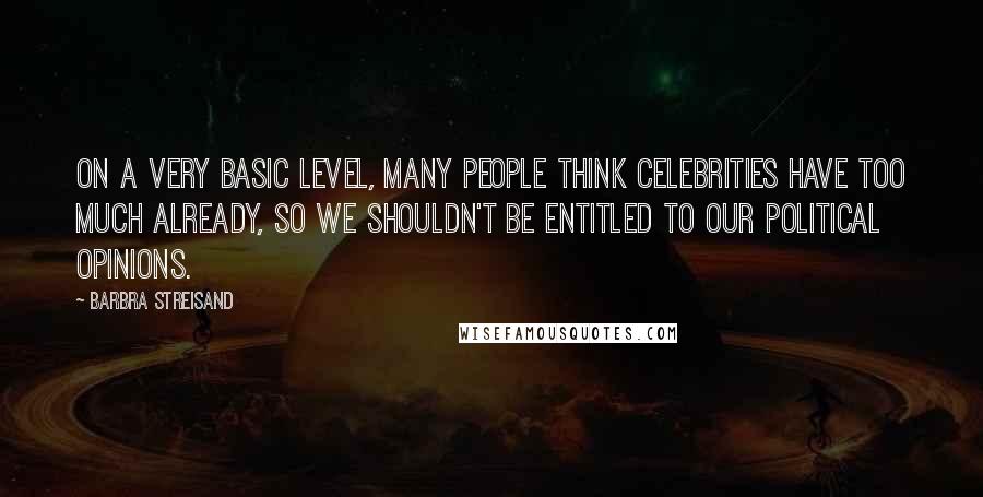 Barbra Streisand Quotes: On a very basic level, many people think celebrities have too much already, so we shouldn't be entitled to our political opinions.