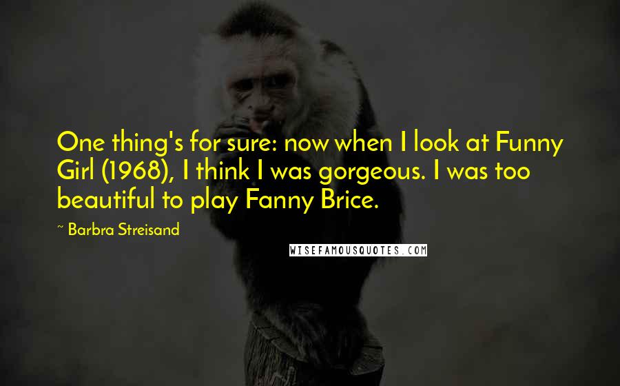 Barbra Streisand Quotes: One thing's for sure: now when I look at Funny Girl (1968), I think I was gorgeous. I was too beautiful to play Fanny Brice.