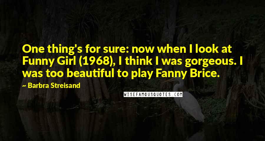 Barbra Streisand Quotes: One thing's for sure: now when I look at Funny Girl (1968), I think I was gorgeous. I was too beautiful to play Fanny Brice.