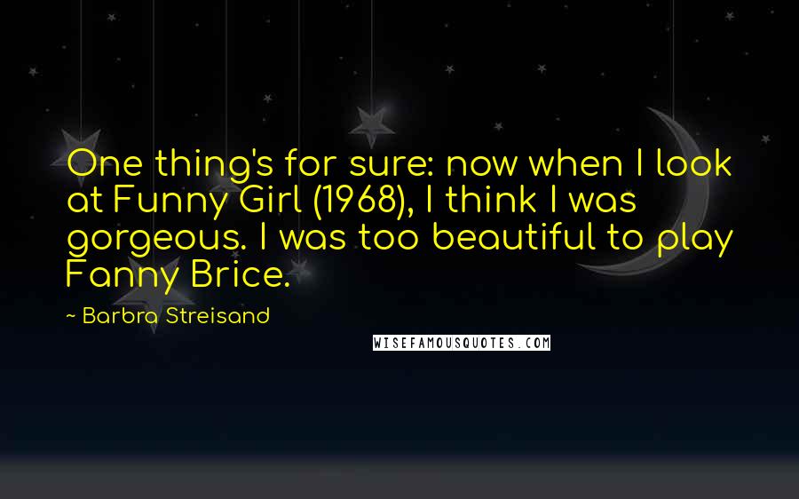Barbra Streisand Quotes: One thing's for sure: now when I look at Funny Girl (1968), I think I was gorgeous. I was too beautiful to play Fanny Brice.