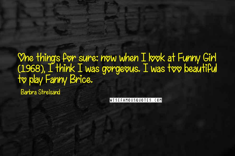 Barbra Streisand Quotes: One thing's for sure: now when I look at Funny Girl (1968), I think I was gorgeous. I was too beautiful to play Fanny Brice.