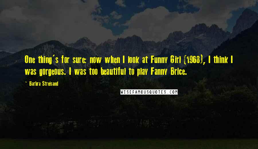 Barbra Streisand Quotes: One thing's for sure: now when I look at Funny Girl (1968), I think I was gorgeous. I was too beautiful to play Fanny Brice.