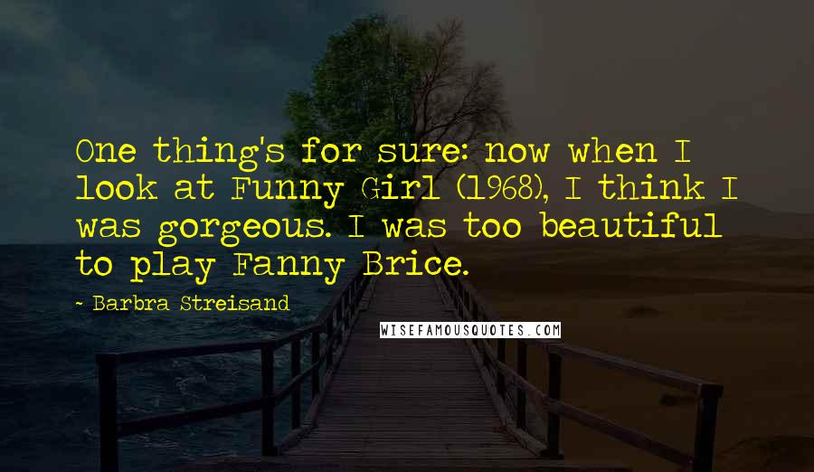 Barbra Streisand Quotes: One thing's for sure: now when I look at Funny Girl (1968), I think I was gorgeous. I was too beautiful to play Fanny Brice.