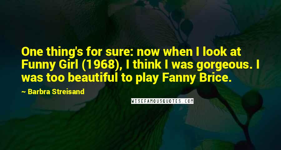 Barbra Streisand Quotes: One thing's for sure: now when I look at Funny Girl (1968), I think I was gorgeous. I was too beautiful to play Fanny Brice.