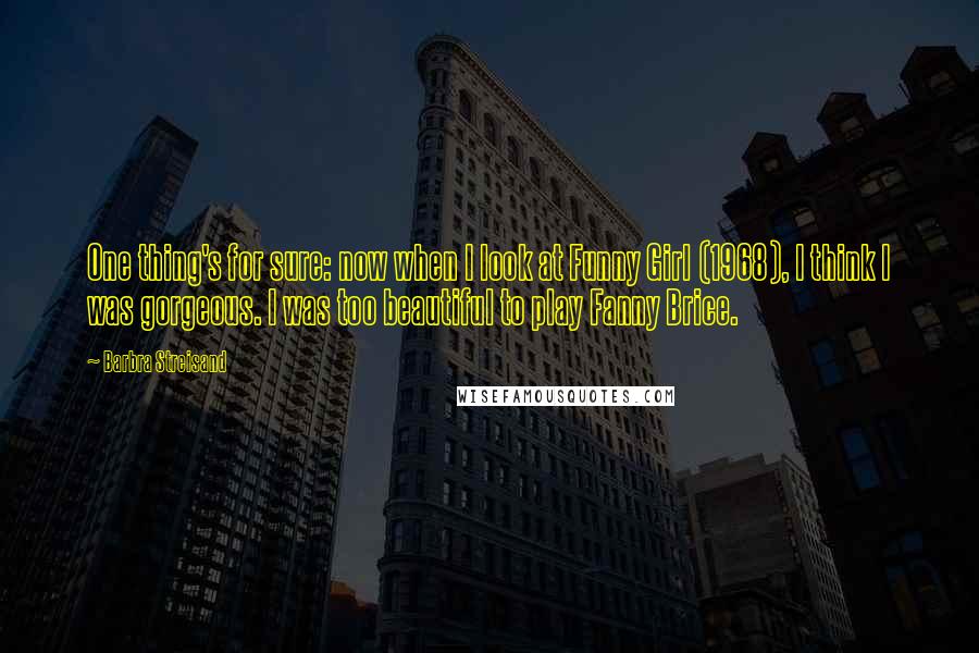 Barbra Streisand Quotes: One thing's for sure: now when I look at Funny Girl (1968), I think I was gorgeous. I was too beautiful to play Fanny Brice.