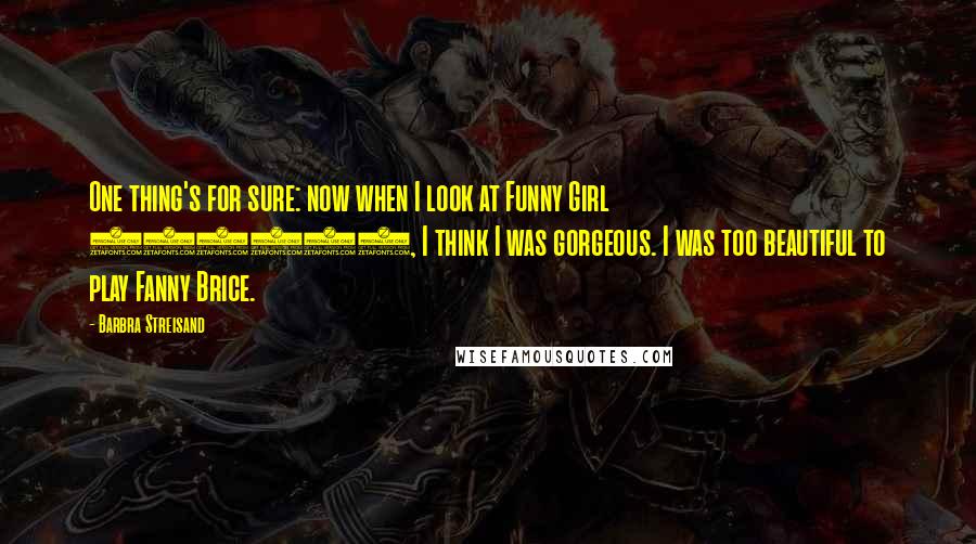 Barbra Streisand Quotes: One thing's for sure: now when I look at Funny Girl (1968), I think I was gorgeous. I was too beautiful to play Fanny Brice.