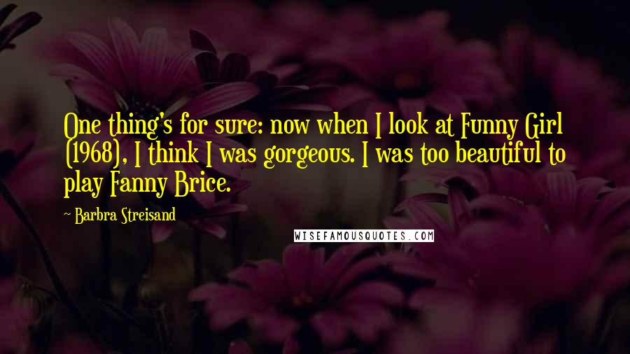 Barbra Streisand Quotes: One thing's for sure: now when I look at Funny Girl (1968), I think I was gorgeous. I was too beautiful to play Fanny Brice.