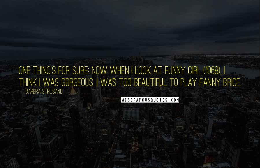 Barbra Streisand Quotes: One thing's for sure: now when I look at Funny Girl (1968), I think I was gorgeous. I was too beautiful to play Fanny Brice.