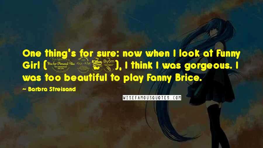 Barbra Streisand Quotes: One thing's for sure: now when I look at Funny Girl (1968), I think I was gorgeous. I was too beautiful to play Fanny Brice.