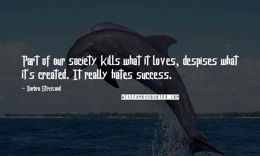 Barbra Streisand Quotes: Part of our society kills what it loves, despises what it's created. It really hates success.