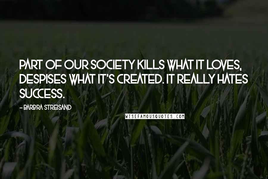 Barbra Streisand Quotes: Part of our society kills what it loves, despises what it's created. It really hates success.