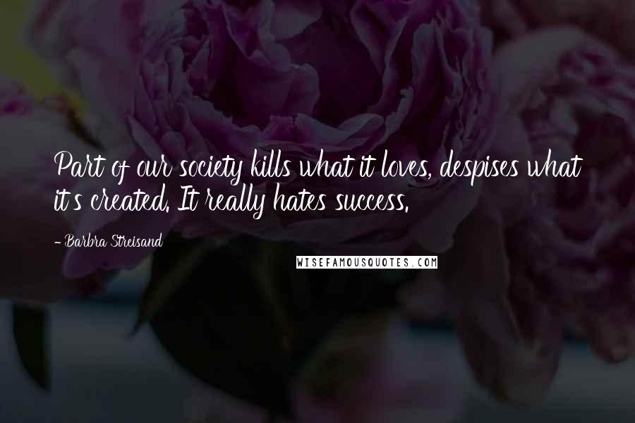 Barbra Streisand Quotes: Part of our society kills what it loves, despises what it's created. It really hates success.