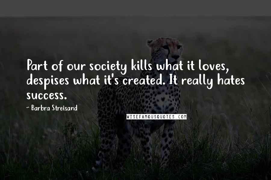 Barbra Streisand Quotes: Part of our society kills what it loves, despises what it's created. It really hates success.