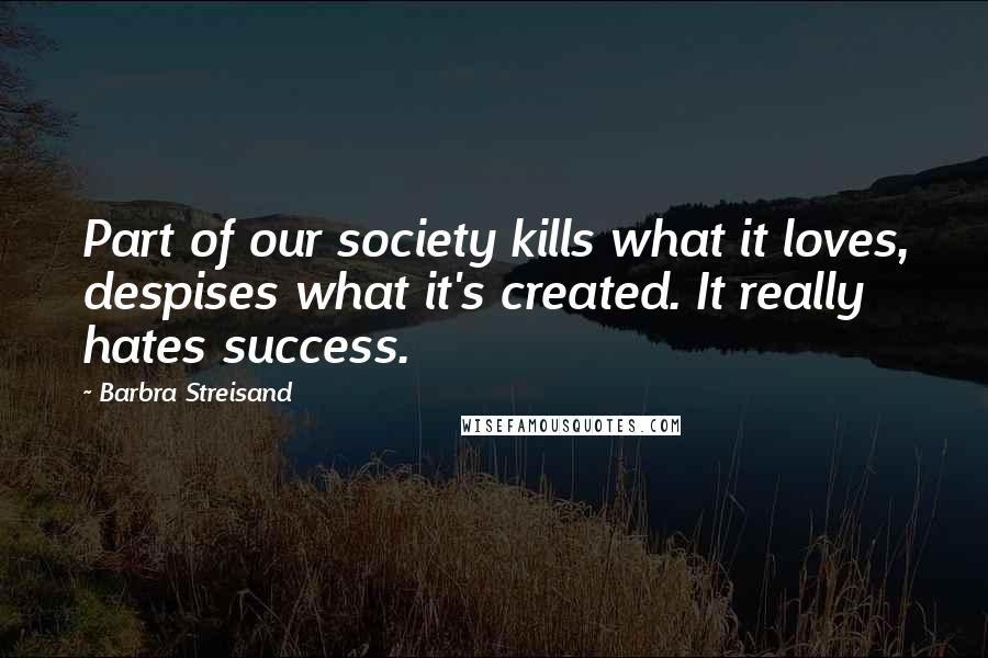 Barbra Streisand Quotes: Part of our society kills what it loves, despises what it's created. It really hates success.