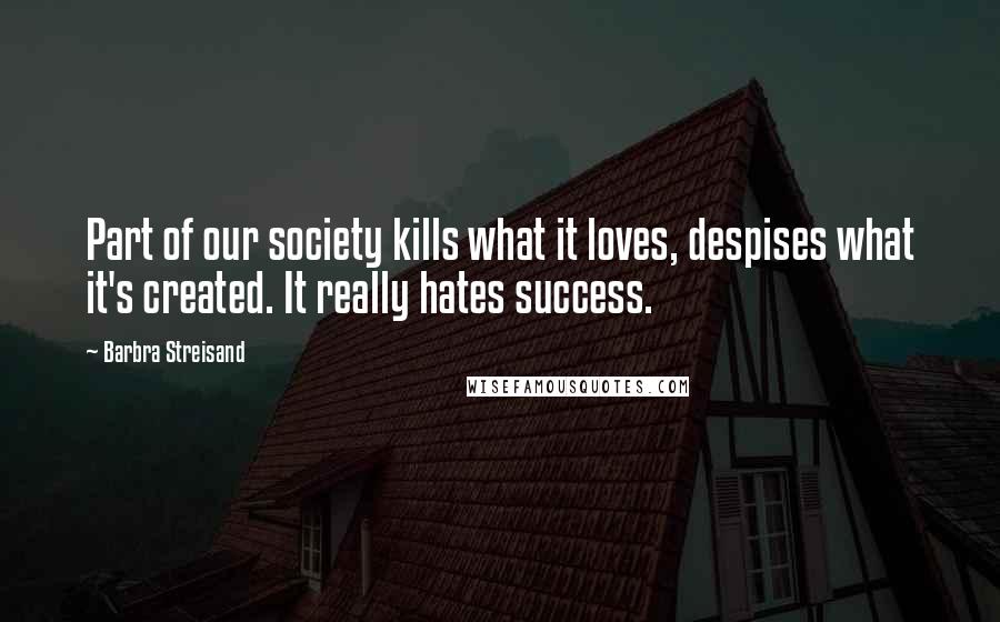 Barbra Streisand Quotes: Part of our society kills what it loves, despises what it's created. It really hates success.
