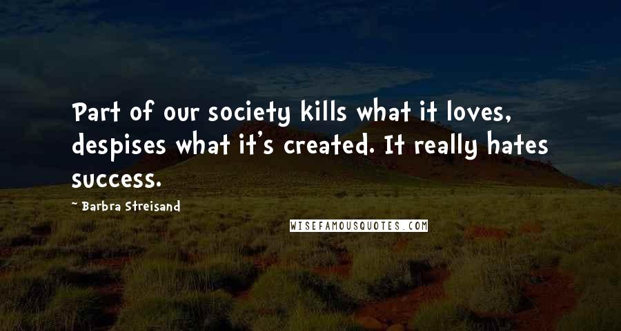 Barbra Streisand Quotes: Part of our society kills what it loves, despises what it's created. It really hates success.