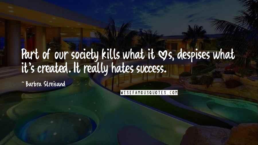 Barbra Streisand Quotes: Part of our society kills what it loves, despises what it's created. It really hates success.