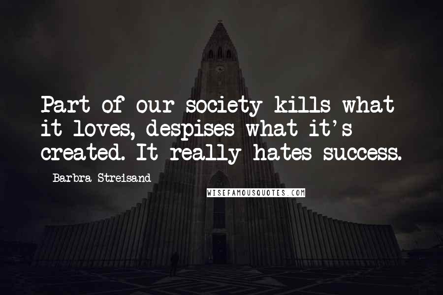 Barbra Streisand Quotes: Part of our society kills what it loves, despises what it's created. It really hates success.