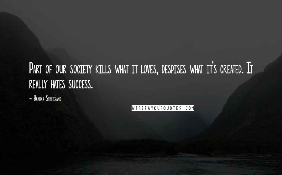 Barbra Streisand Quotes: Part of our society kills what it loves, despises what it's created. It really hates success.