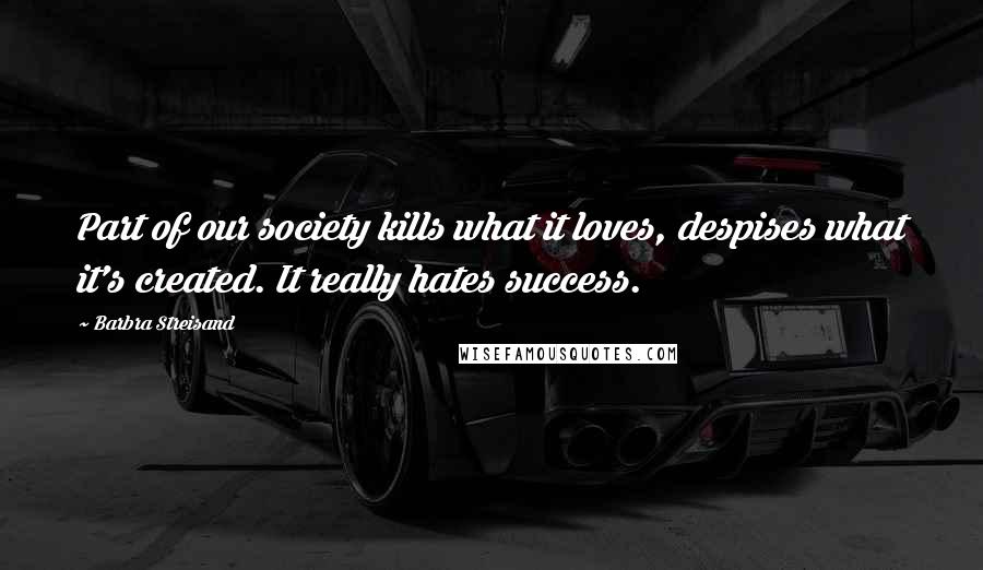 Barbra Streisand Quotes: Part of our society kills what it loves, despises what it's created. It really hates success.