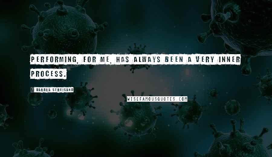 Barbra Streisand Quotes: Performing, for me, has always been a very inner process.